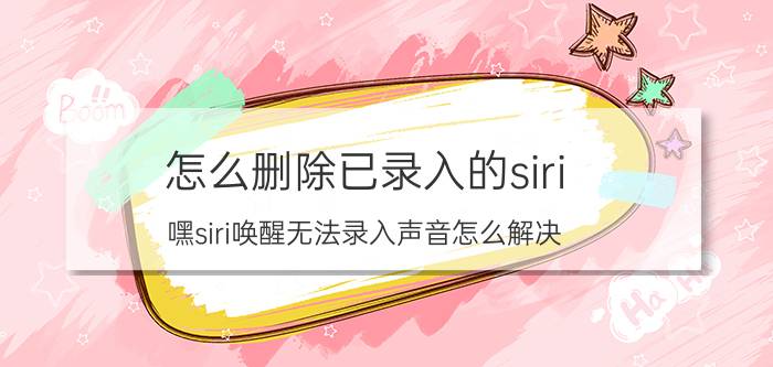 怎么删除已录入的siri 嘿siri唤醒无法录入声音怎么解决？